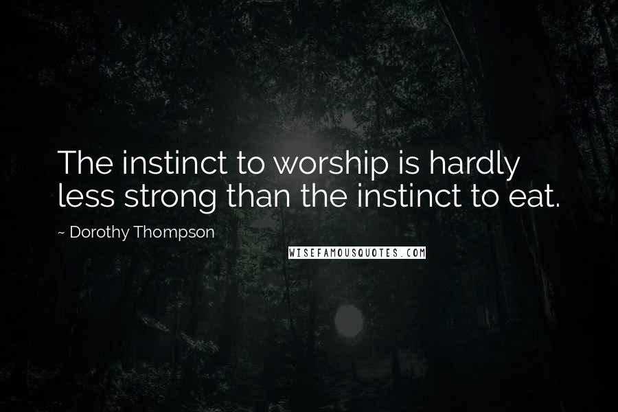 Dorothy Thompson Quotes: The instinct to worship is hardly less strong than the instinct to eat.