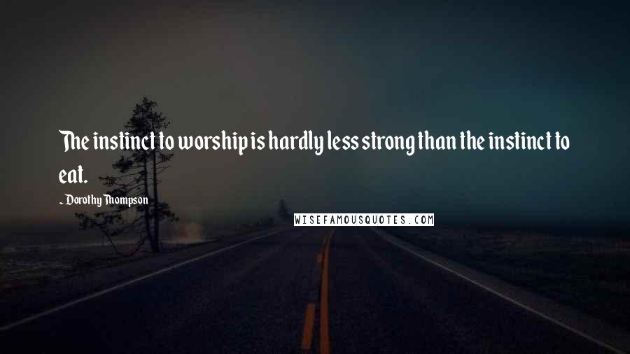 Dorothy Thompson Quotes: The instinct to worship is hardly less strong than the instinct to eat.