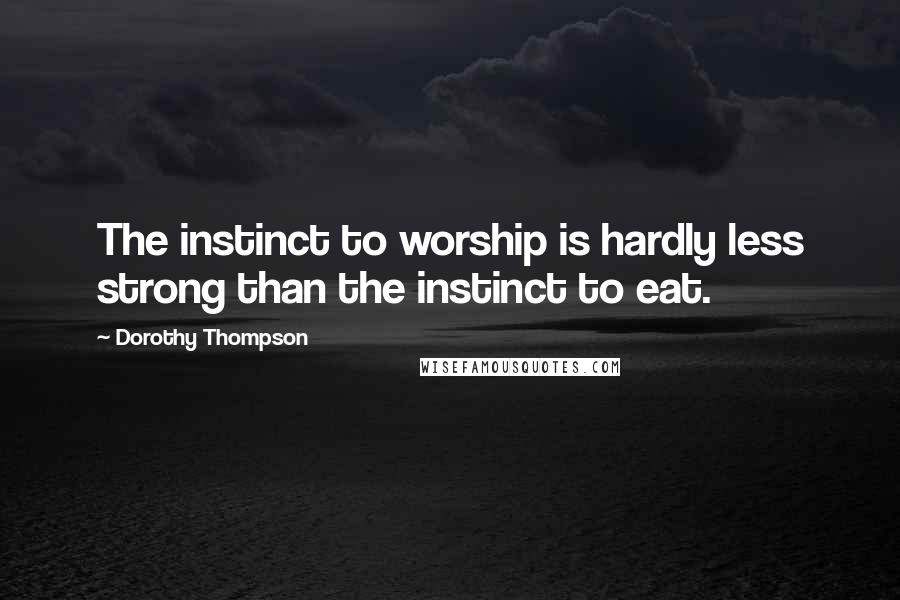 Dorothy Thompson Quotes: The instinct to worship is hardly less strong than the instinct to eat.