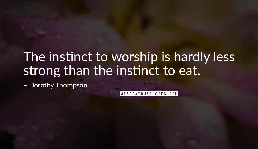 Dorothy Thompson Quotes: The instinct to worship is hardly less strong than the instinct to eat.