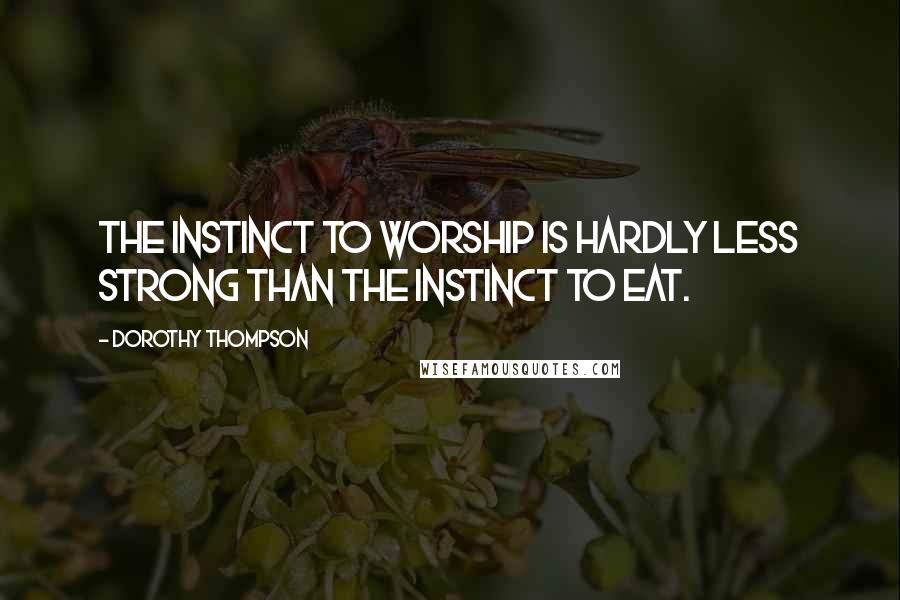 Dorothy Thompson Quotes: The instinct to worship is hardly less strong than the instinct to eat.