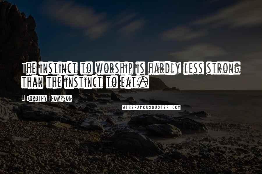 Dorothy Thompson Quotes: The instinct to worship is hardly less strong than the instinct to eat.