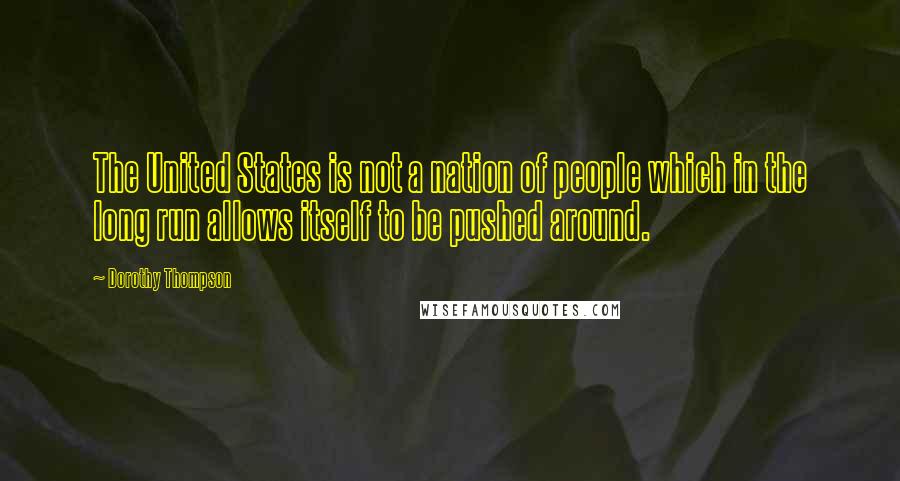 Dorothy Thompson Quotes: The United States is not a nation of people which in the long run allows itself to be pushed around.