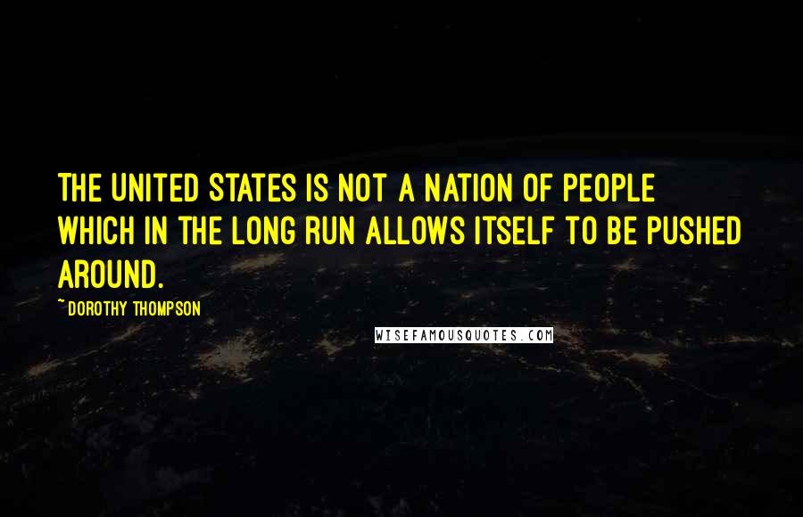 Dorothy Thompson Quotes: The United States is not a nation of people which in the long run allows itself to be pushed around.