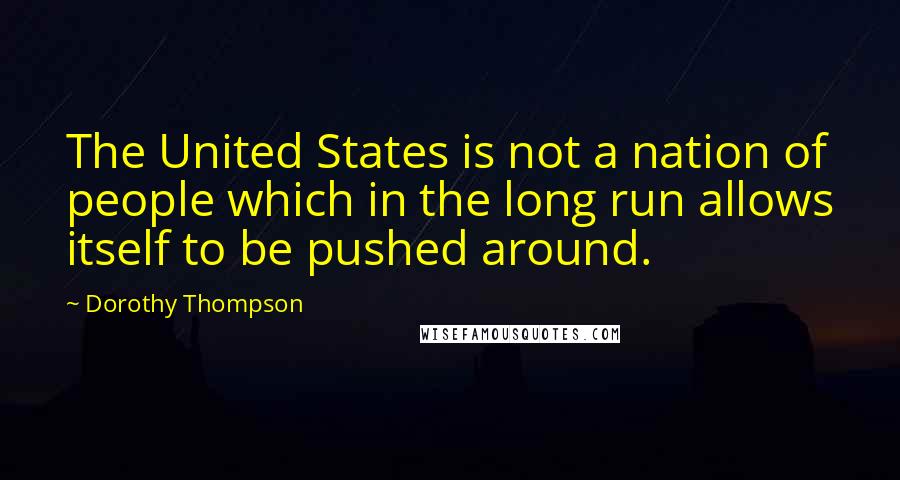 Dorothy Thompson Quotes: The United States is not a nation of people which in the long run allows itself to be pushed around.