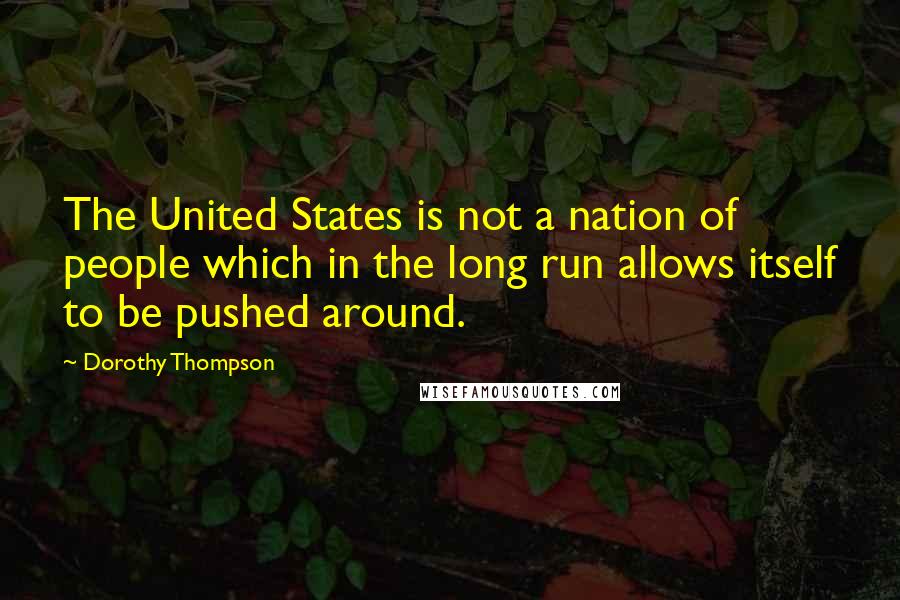 Dorothy Thompson Quotes: The United States is not a nation of people which in the long run allows itself to be pushed around.