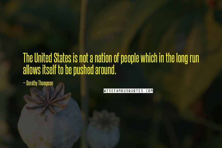 Dorothy Thompson Quotes: The United States is not a nation of people which in the long run allows itself to be pushed around.