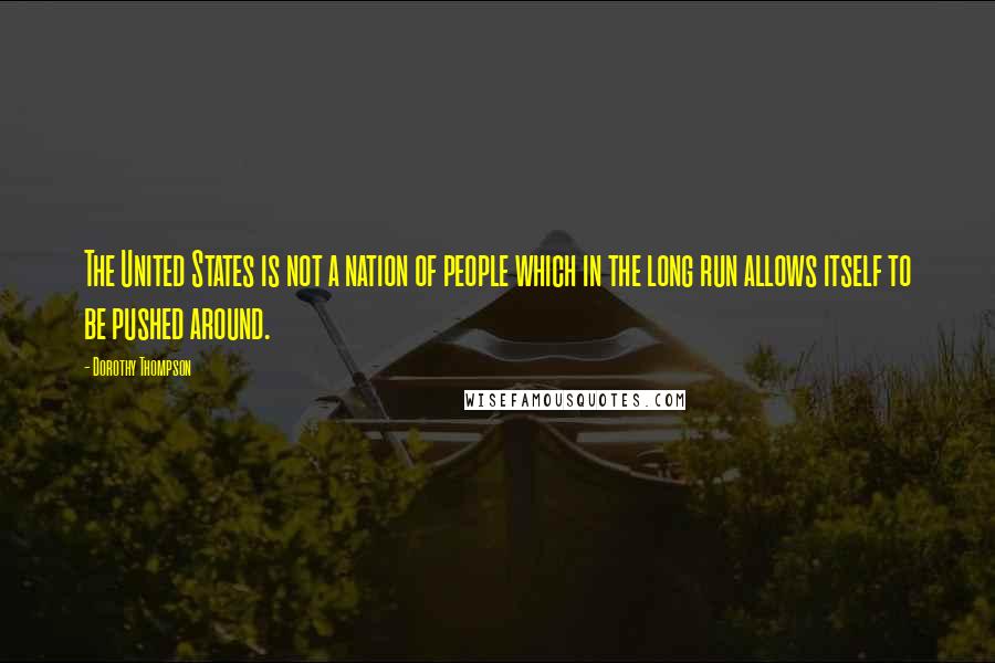 Dorothy Thompson Quotes: The United States is not a nation of people which in the long run allows itself to be pushed around.