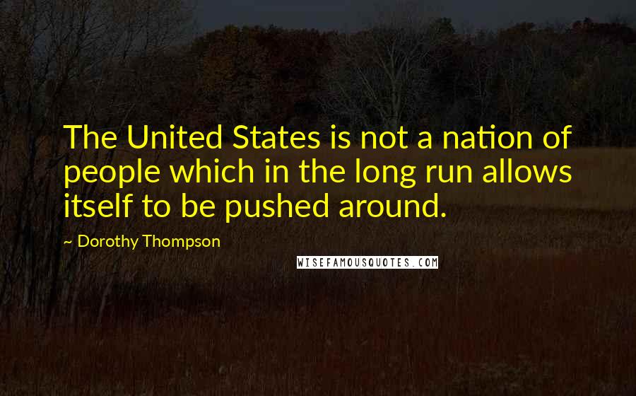 Dorothy Thompson Quotes: The United States is not a nation of people which in the long run allows itself to be pushed around.