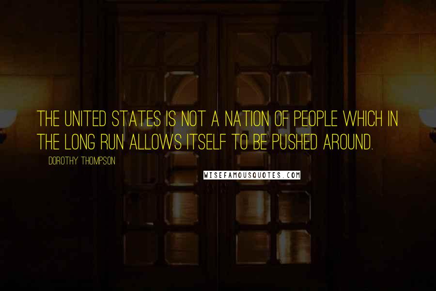 Dorothy Thompson Quotes: The United States is not a nation of people which in the long run allows itself to be pushed around.