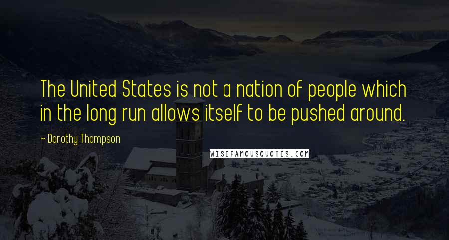 Dorothy Thompson Quotes: The United States is not a nation of people which in the long run allows itself to be pushed around.