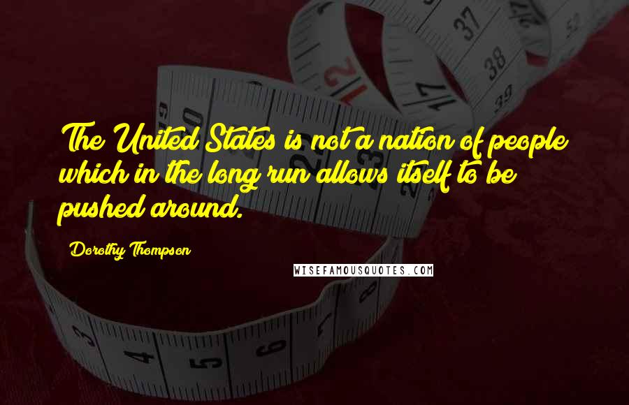 Dorothy Thompson Quotes: The United States is not a nation of people which in the long run allows itself to be pushed around.