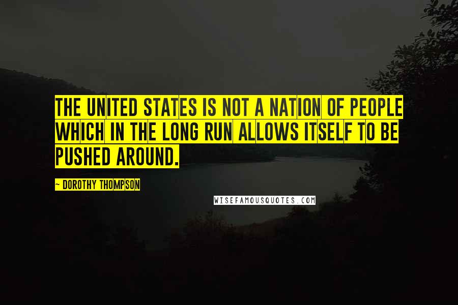 Dorothy Thompson Quotes: The United States is not a nation of people which in the long run allows itself to be pushed around.