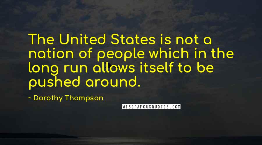 Dorothy Thompson Quotes: The United States is not a nation of people which in the long run allows itself to be pushed around.