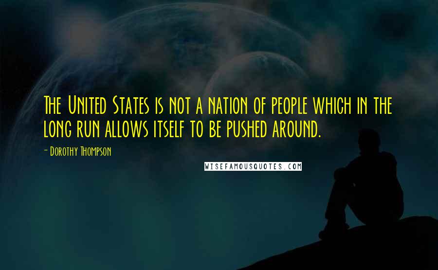 Dorothy Thompson Quotes: The United States is not a nation of people which in the long run allows itself to be pushed around.