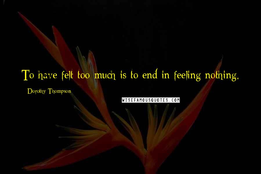 Dorothy Thompson Quotes: To have felt too much is to end in feeling nothing.