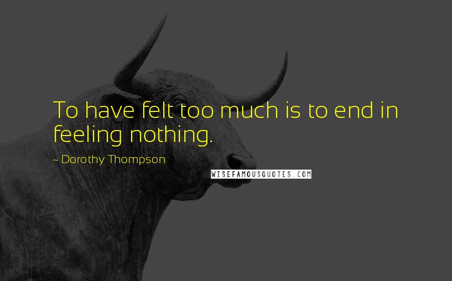 Dorothy Thompson Quotes: To have felt too much is to end in feeling nothing.