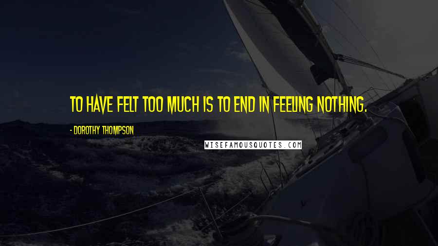 Dorothy Thompson Quotes: To have felt too much is to end in feeling nothing.