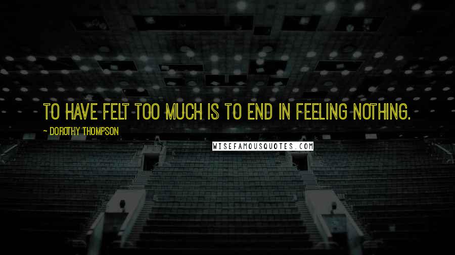 Dorothy Thompson Quotes: To have felt too much is to end in feeling nothing.