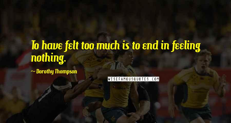 Dorothy Thompson Quotes: To have felt too much is to end in feeling nothing.