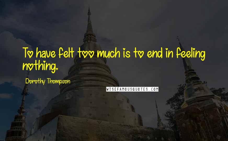 Dorothy Thompson Quotes: To have felt too much is to end in feeling nothing.