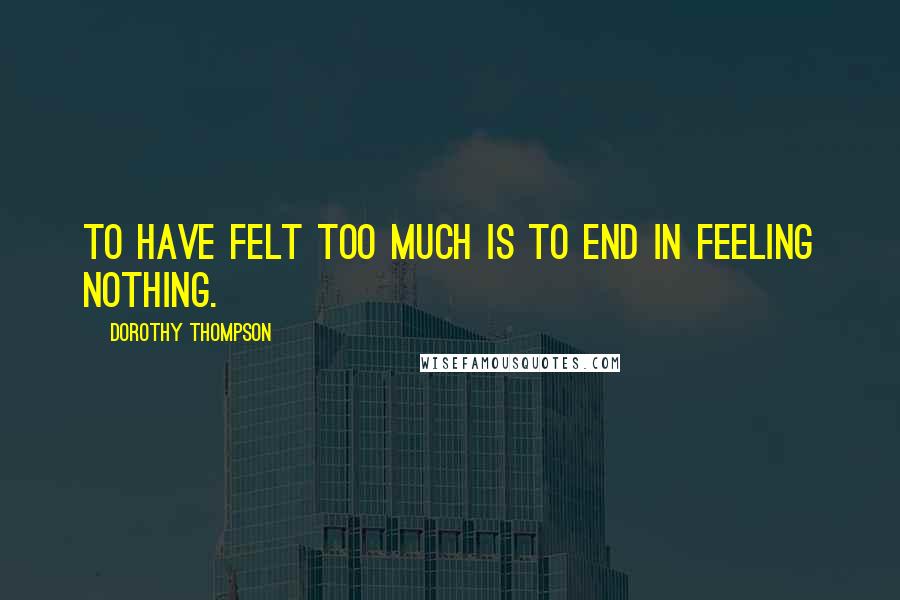 Dorothy Thompson Quotes: To have felt too much is to end in feeling nothing.