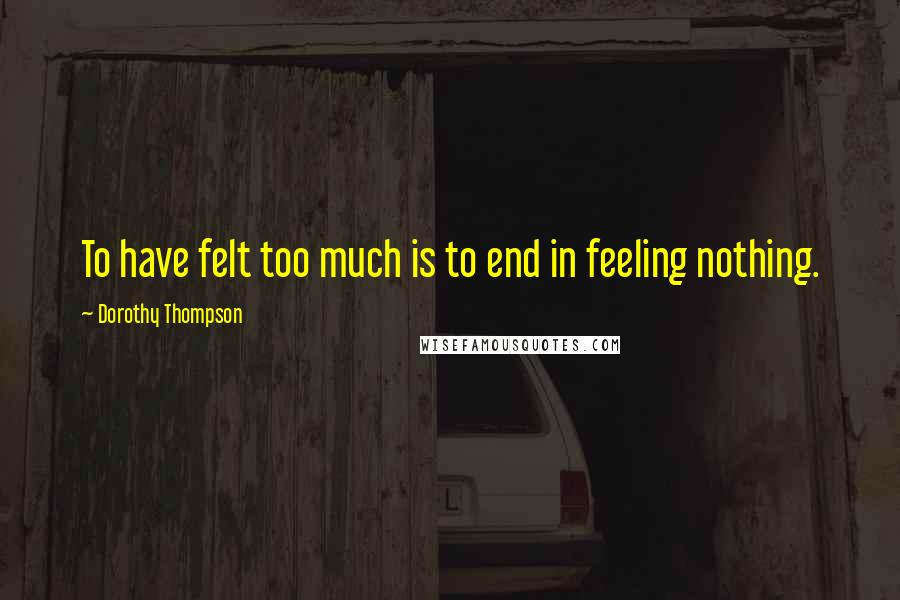 Dorothy Thompson Quotes: To have felt too much is to end in feeling nothing.