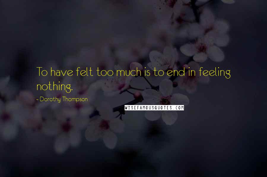 Dorothy Thompson Quotes: To have felt too much is to end in feeling nothing.