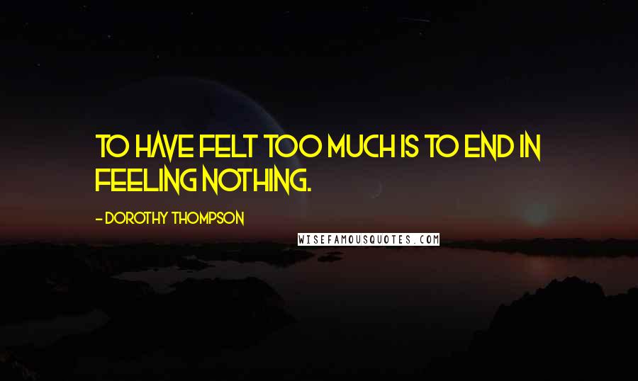 Dorothy Thompson Quotes: To have felt too much is to end in feeling nothing.