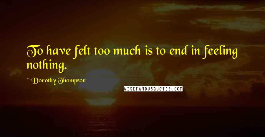 Dorothy Thompson Quotes: To have felt too much is to end in feeling nothing.