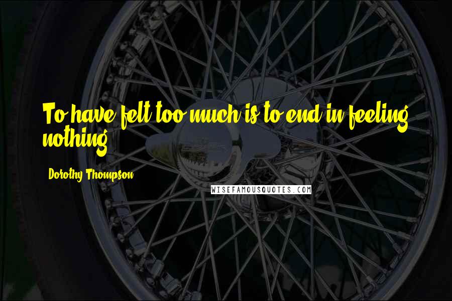 Dorothy Thompson Quotes: To have felt too much is to end in feeling nothing.