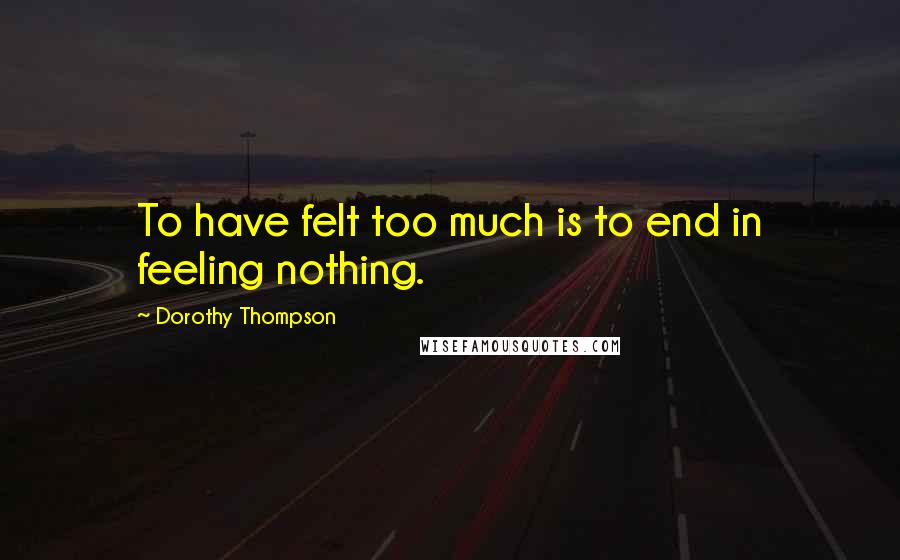 Dorothy Thompson Quotes: To have felt too much is to end in feeling nothing.
