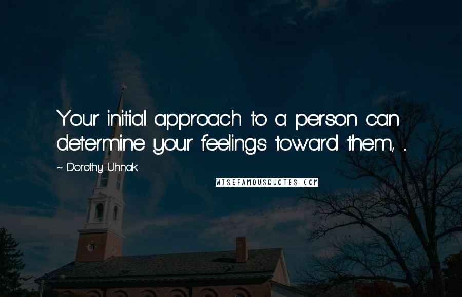 Dorothy Uhnak Quotes: Your initial approach to a person can determine your feelings toward them, ...