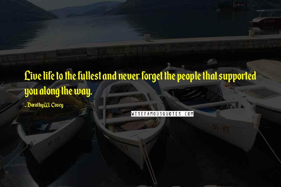 Dorothy W. Cosey Quotes: Live life to the fullest and never forget the people that supported you along the way.
