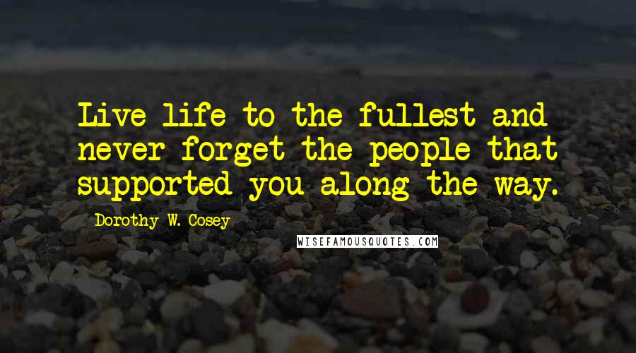 Dorothy W. Cosey Quotes: Live life to the fullest and never forget the people that supported you along the way.
