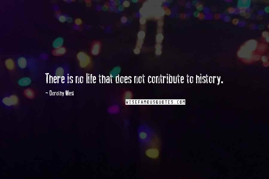 Dorothy West Quotes: There is no life that does not contribute to history.