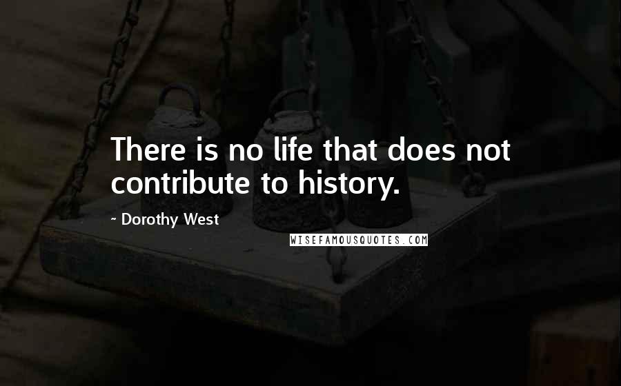 Dorothy West Quotes: There is no life that does not contribute to history.