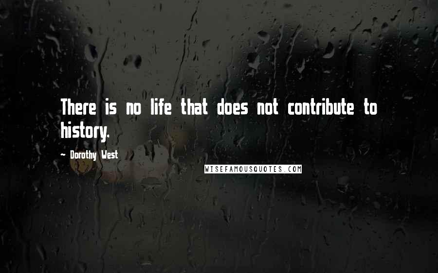 Dorothy West Quotes: There is no life that does not contribute to history.