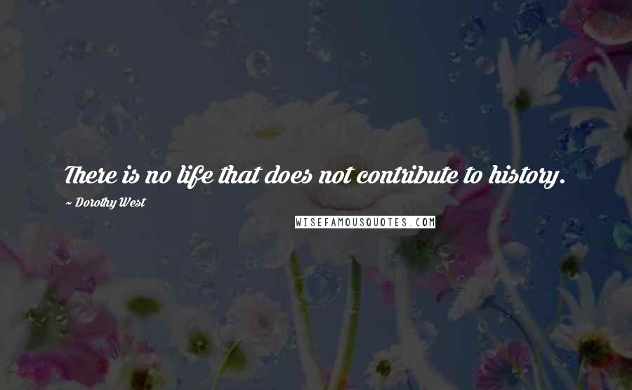 Dorothy West Quotes: There is no life that does not contribute to history.