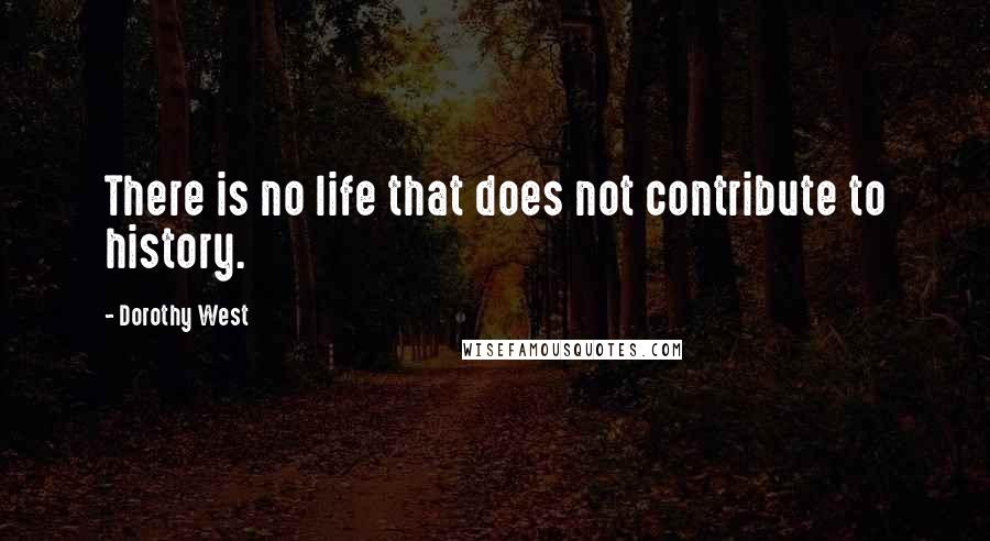 Dorothy West Quotes: There is no life that does not contribute to history.