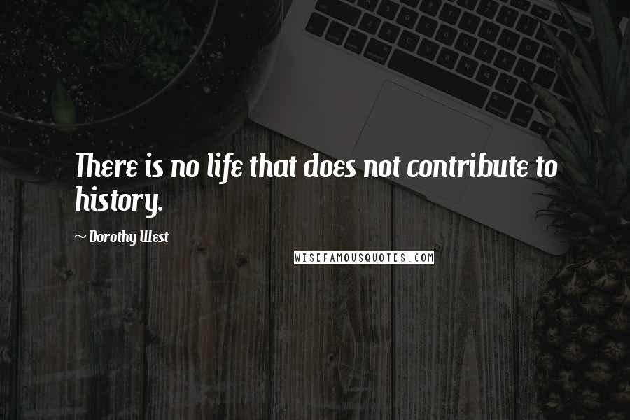 Dorothy West Quotes: There is no life that does not contribute to history.