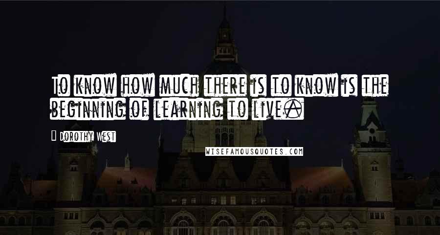 Dorothy West Quotes: To know how much there is to know is the beginning of learning to live.