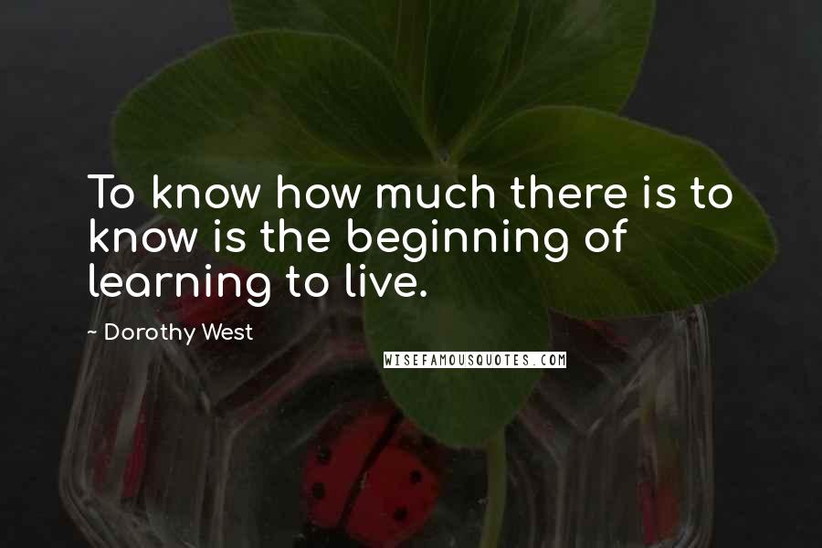 Dorothy West Quotes: To know how much there is to know is the beginning of learning to live.