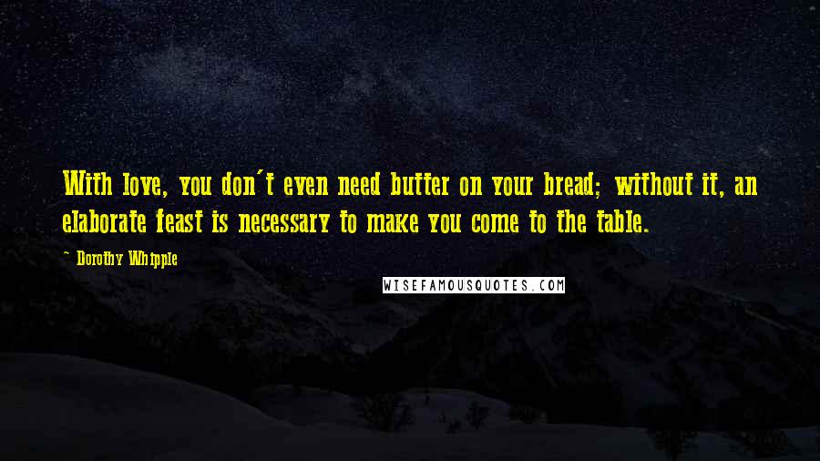 Dorothy Whipple Quotes: With love, you don't even need butter on your bread; without it, an elaborate feast is necessary to make you come to the table.