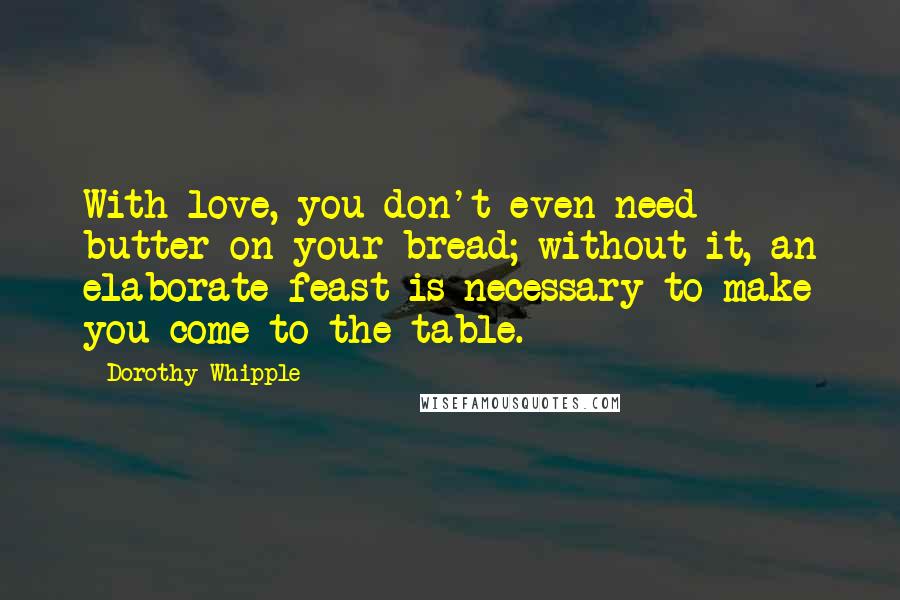 Dorothy Whipple Quotes: With love, you don't even need butter on your bread; without it, an elaborate feast is necessary to make you come to the table.