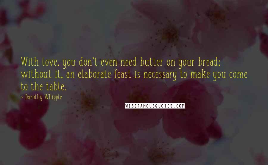 Dorothy Whipple Quotes: With love, you don't even need butter on your bread; without it, an elaborate feast is necessary to make you come to the table.