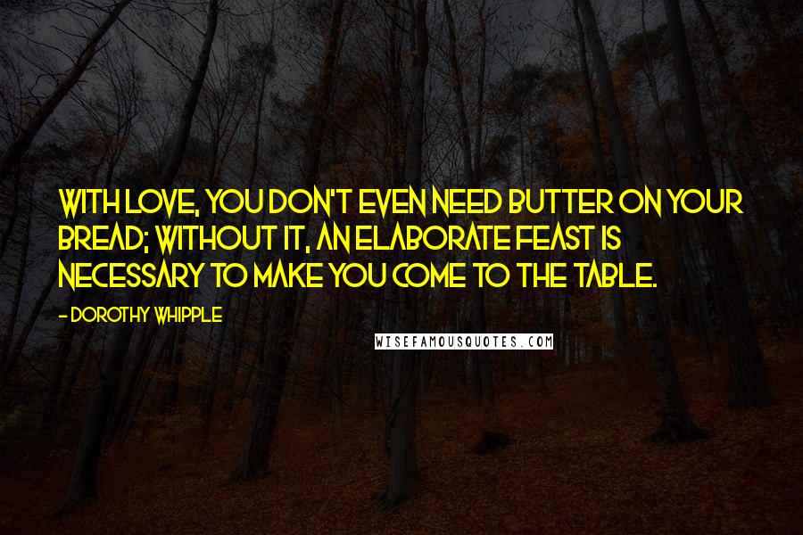 Dorothy Whipple Quotes: With love, you don't even need butter on your bread; without it, an elaborate feast is necessary to make you come to the table.