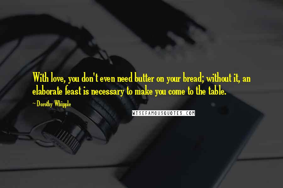 Dorothy Whipple Quotes: With love, you don't even need butter on your bread; without it, an elaborate feast is necessary to make you come to the table.