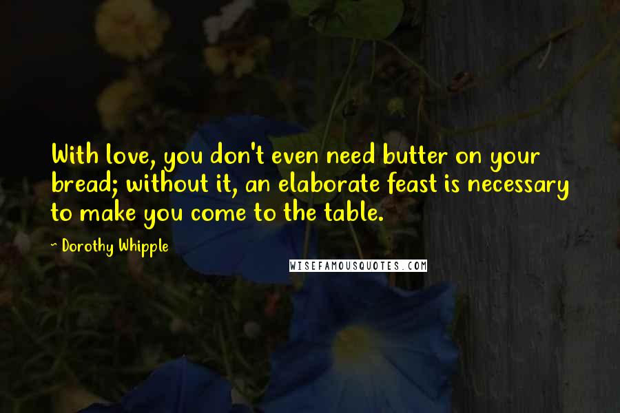 Dorothy Whipple Quotes: With love, you don't even need butter on your bread; without it, an elaborate feast is necessary to make you come to the table.
