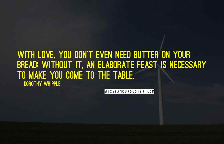 Dorothy Whipple Quotes: With love, you don't even need butter on your bread; without it, an elaborate feast is necessary to make you come to the table.